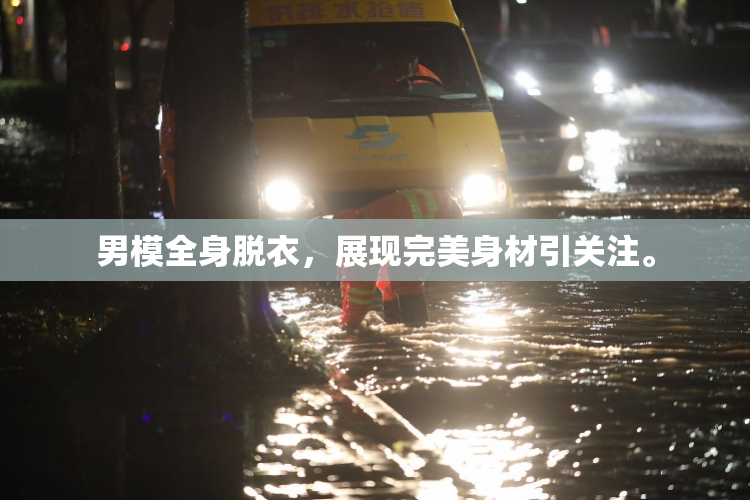 男模全身脱衣，展现完美身材引关注。