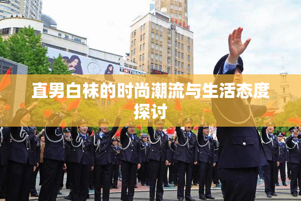 直男白袜的时尚潮流与生活态度探讨