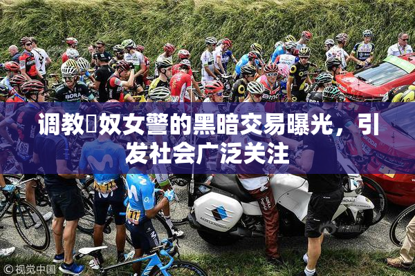 调教婬奴女警的黑暗交易曝光，引发社会广泛关注