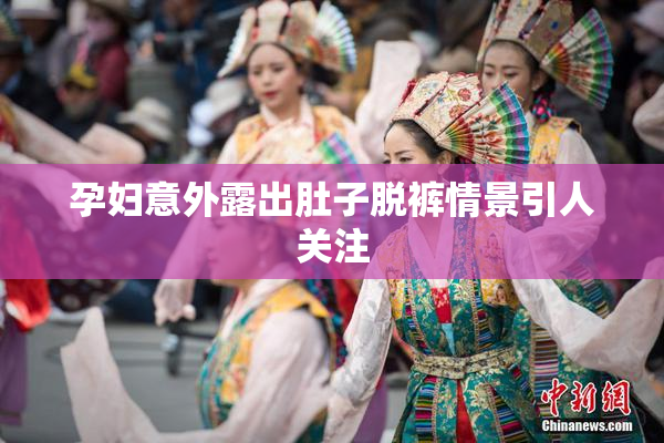 孕妇意外露出肚子脱裤情景引人关注