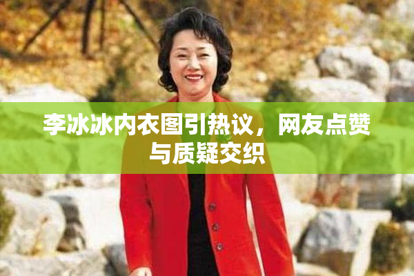 李冰冰内衣图引热议，网友点赞与质疑交织