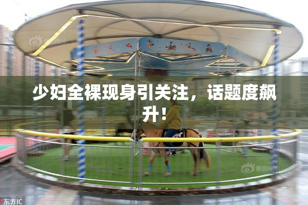 少妇全裸现身引关注，话题度飙升！