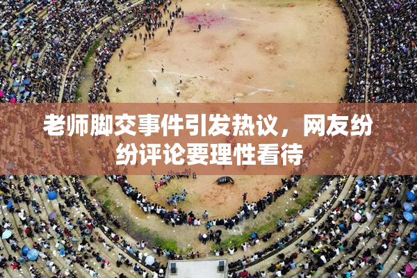老师脚交事件引发热议，网友纷纷评论要理性看待