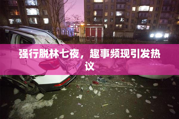 强行脱林七夜，趣事频现引发热议