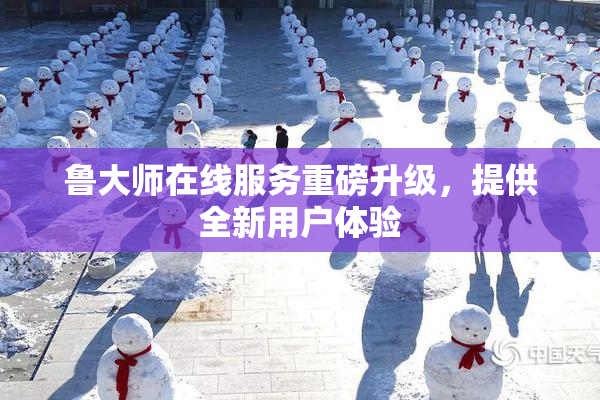鲁大师在线服务重磅升级，提供全新用户体验