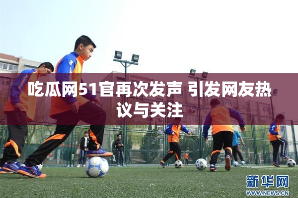 吃瓜网51官再次发声 引发网友热议与关注