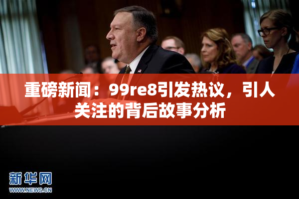 重磅新闻：99re8引发热议，引人关注的背后故事分析