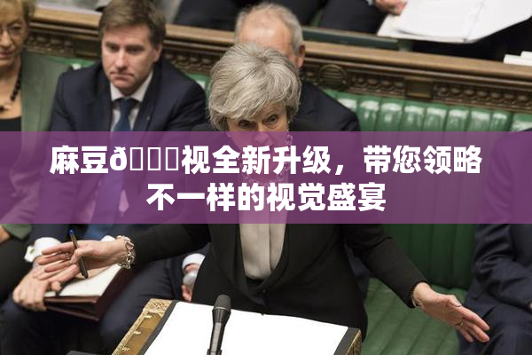 麻豆🔞视全新升级，带您领略不一样的视觉盛宴