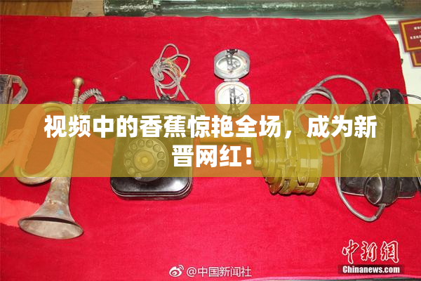 视频中的香蕉惊艳全场，成为新晋网红！