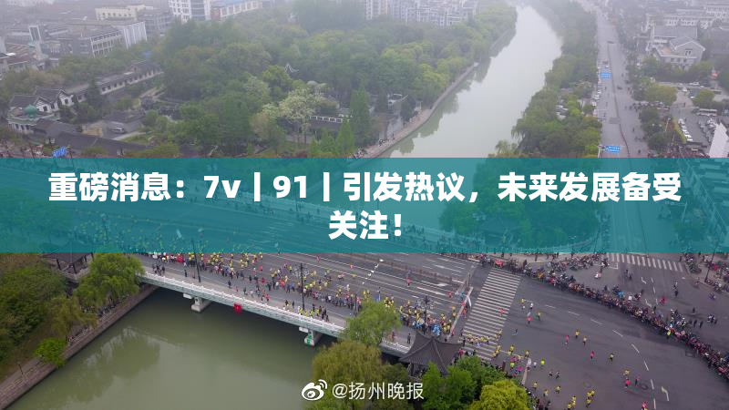 重磅消息：7v丨91丨引发热议，未来发展备受关注！