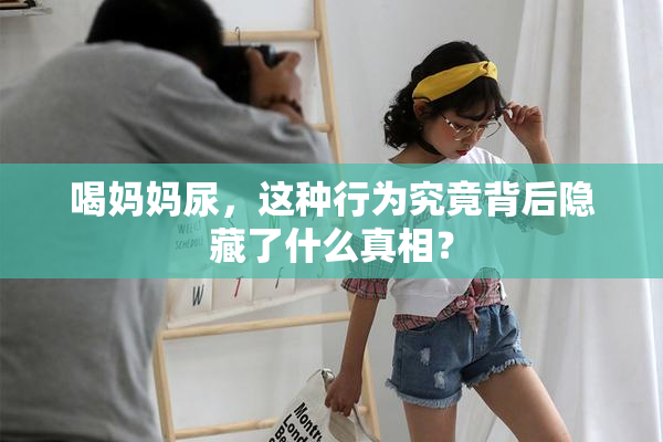 喝妈妈尿，这种行为究竟背后隐藏了什么真相？
