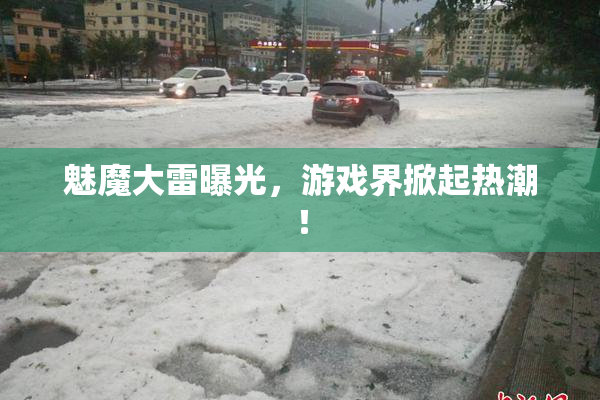 魅魔大雷曝光，游戏界掀起热潮！