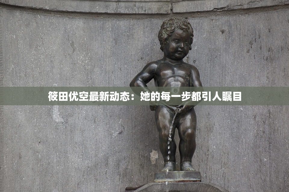 筱田优空最新动态：她的每一步都引人瞩目