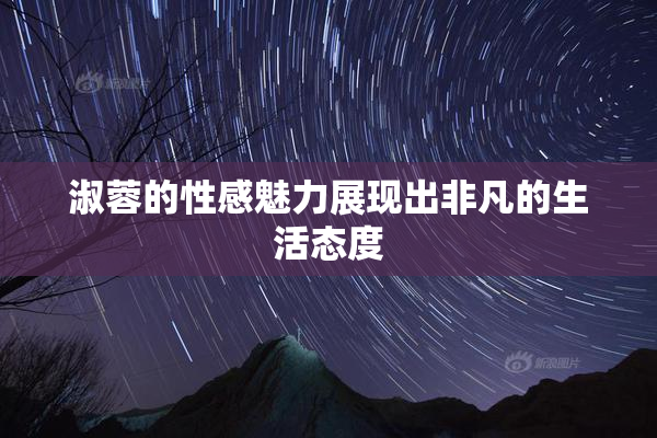 淑蓉的性感魅力展现出非凡的生活态度
