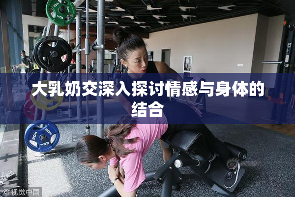 大乳奶交深入探讨情感与身体的结合