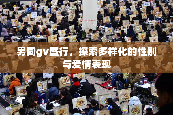 男同gv盛行，探索多样化的性别与爱情表现