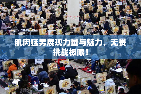 肌肉猛男展现力量与魅力，无畏挑战极限！
