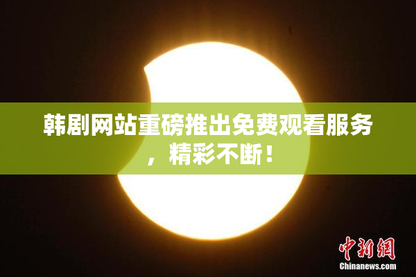 韩剧网站重磅推出免费观看服务，精彩不断！