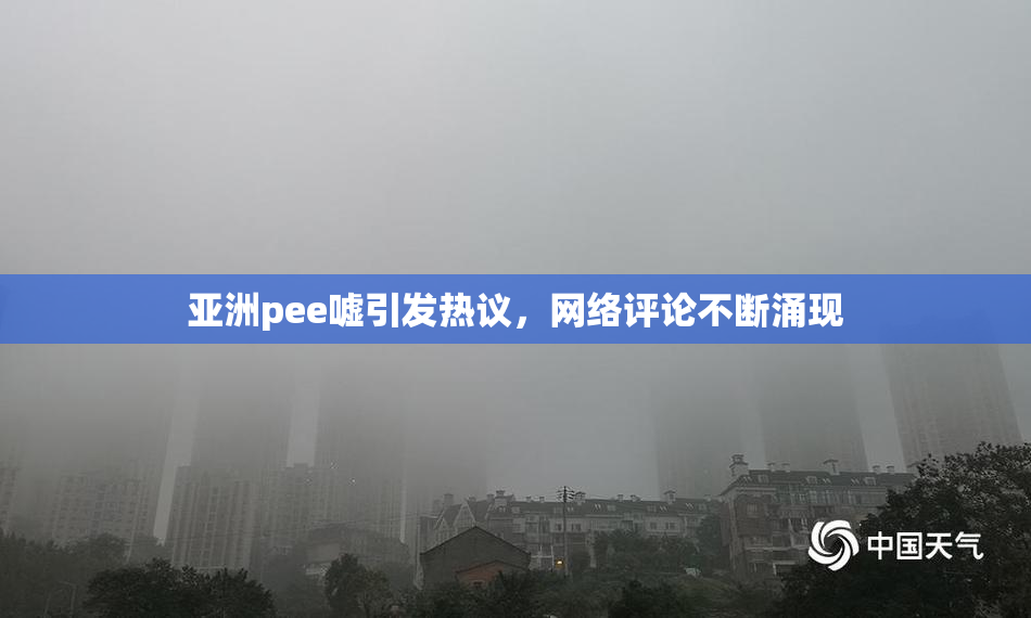 亚洲pee嘘引发热议，网络评论不断涌现