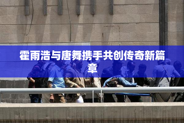 霍雨浩与唐舞携手共创传奇新篇章