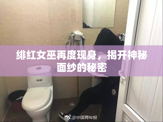 绯红女巫再度现身，揭开神秘面纱的秘密