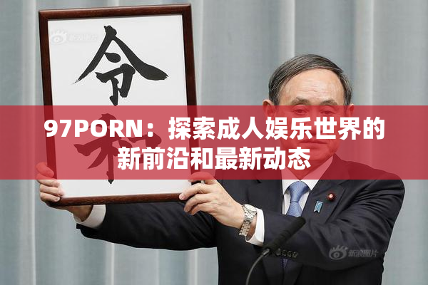 97PORN：探索成人娱乐世界的新前沿和最新动态