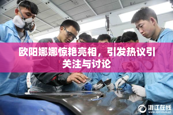 欧阳娜娜惊艳亮相，引发热议引关注与讨论
