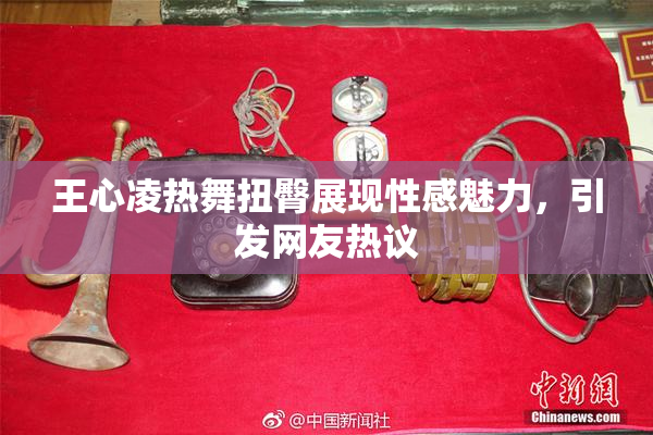 王心凌热舞扭臀展现性感魅力，引发网友热议