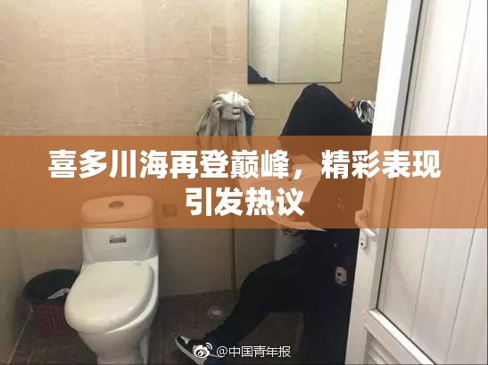 喜多川海再登巅峰，精彩表现引发热议