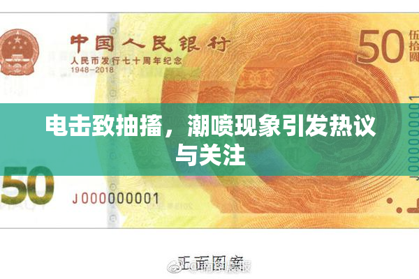 电击致抽搐，潮喷现象引发热议与关注