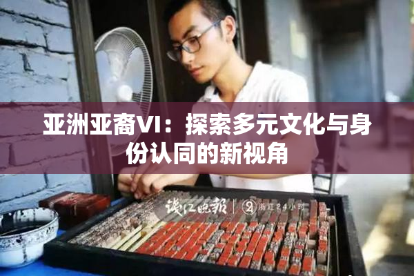 亚洲亚裔VI：探索多元文化与身份认同的新视角