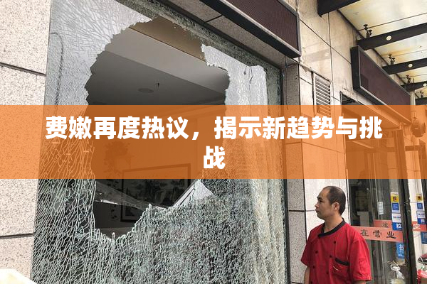 费嫩再度热议，揭示新趋势与挑战