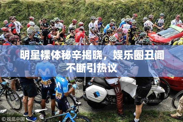 明星裸体秘辛揭晓，娱乐圈丑闻不断引热议