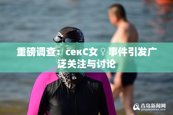 重磅调查：секС女♀事件引发广泛关注与讨论