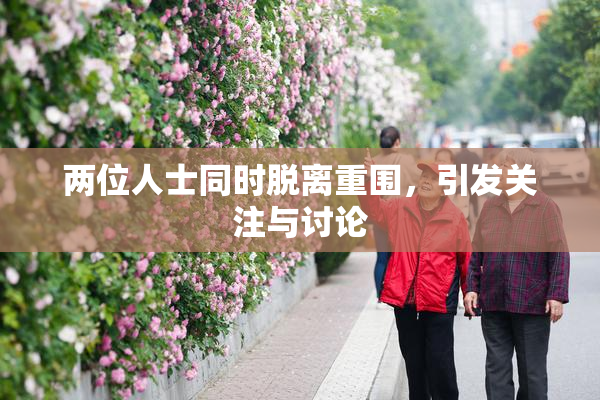 两位人士同时脱离重围，引发关注与讨论