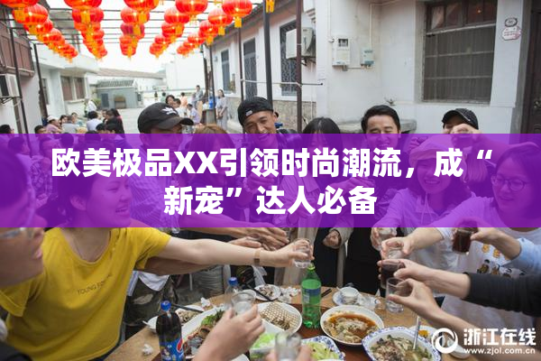 欧美极品XX引领时尚潮流，成“新宠”达人必备