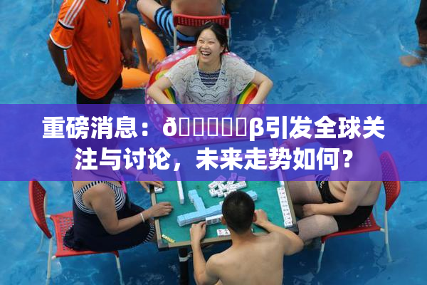 重磅消息：🍆❌‌β引发全球关注与讨论，未来走势如何？