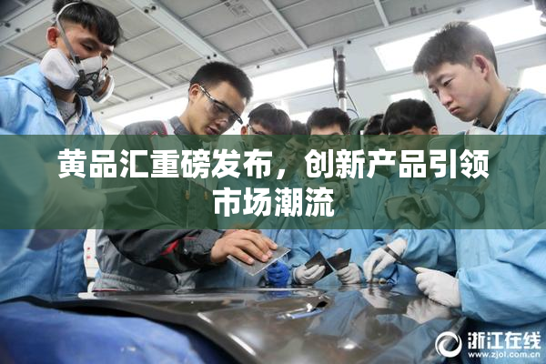 黄品汇重磅发布，创新产品引领市场潮流