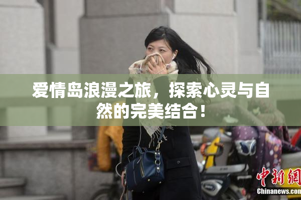 爱情岛浪漫之旅，探索心灵与自然的完美结合！