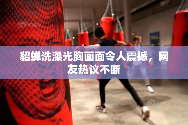 貂蝉洗澡光胸画面令人震撼，网友热议不断