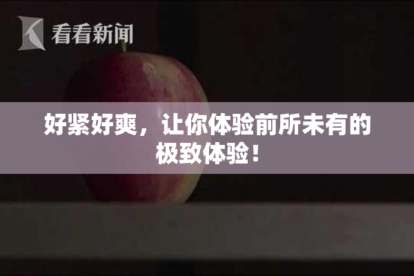 好紧好爽，让你体验前所未有的极致体验！