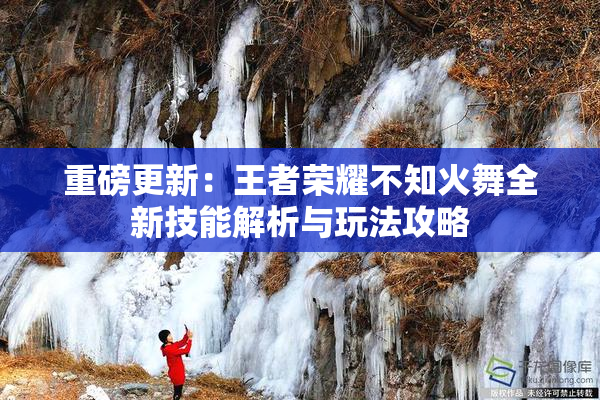 重磅更新：王者荣耀不知火舞全新技能解析与玩法攻略