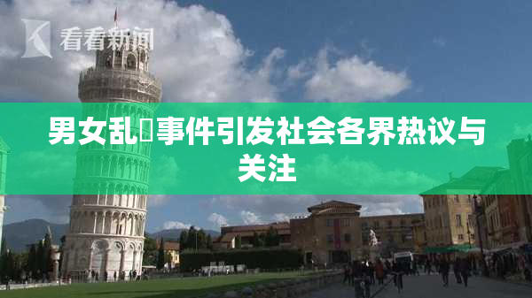 男女乱婬事件引发社会各界热议与关注