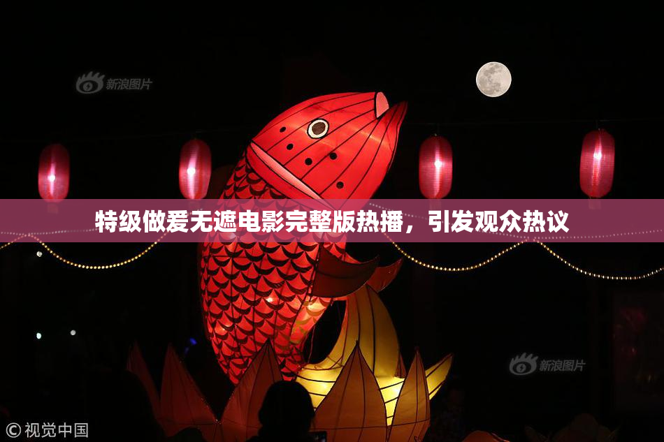 特级做爰无遮电影完整版热播，引发观众热议