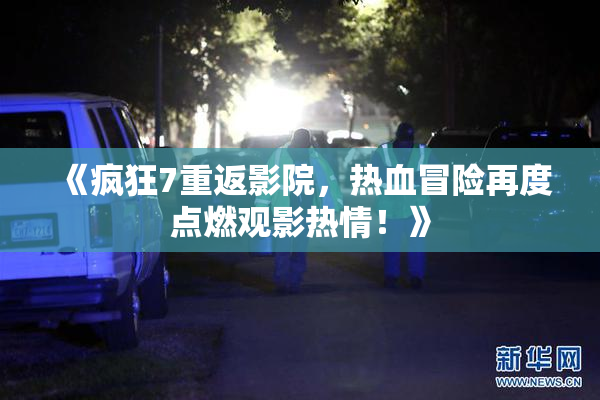 《疯狂7重返影院，热血冒险再度点燃观影热情！》