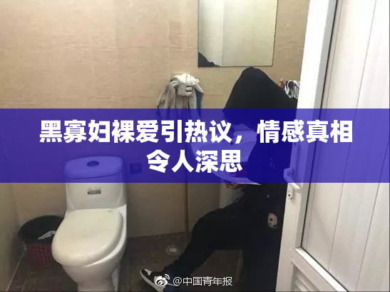 黑寡妇裸爱引热议，情感真相令人深思