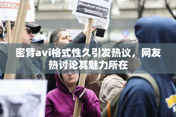 密臂avi格式性久引发热议，网友热讨论其魅力所在
