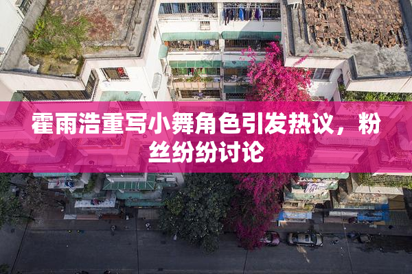 霍雨浩重写小舞角色引发热议，粉丝纷纷讨论