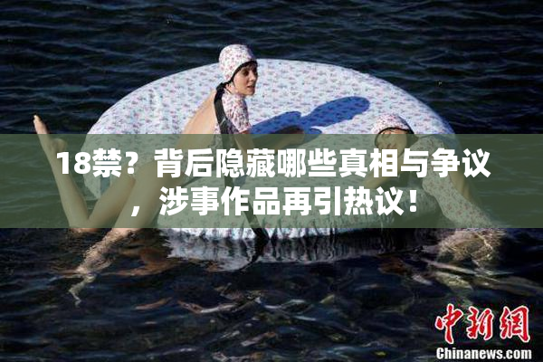 18禁？背后隐藏哪些真相与争议，涉事作品再引热议！