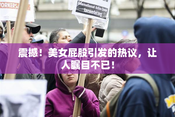 震撼！美女屁股引发的热议，让人瞩目不已！
